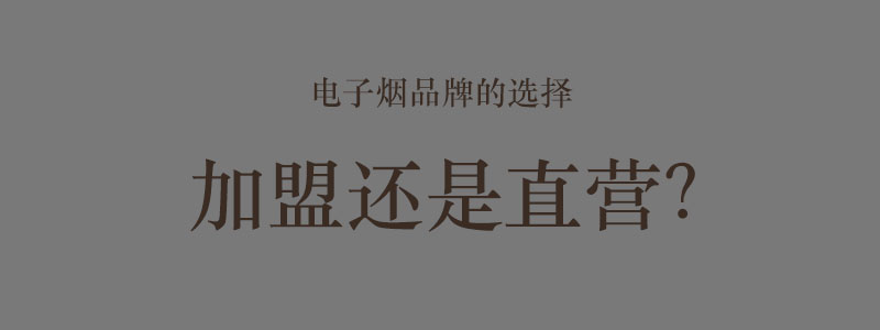 电子烟品牌改加盟为直营店才是突出重围的关键 电子烟品牌改加盟为直营店才是突出重围的关键